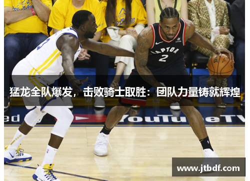 猛龙全队爆发，击败骑士取胜：团队力量铸就辉煌