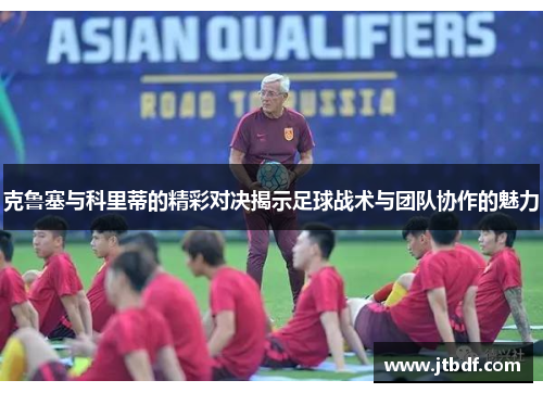 克鲁塞与科里蒂的精彩对决揭示足球战术与团队协作的魅力
