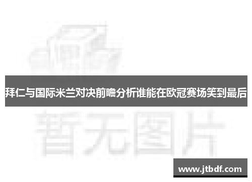 拜仁与国际米兰对决前瞻分析谁能在欧冠赛场笑到最后