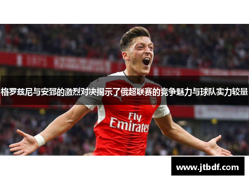 格罗兹尼与安郅的激烈对决揭示了俄超联赛的竞争魅力与球队实力较量