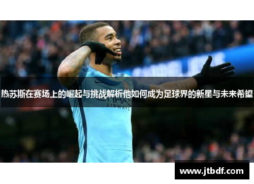 热苏斯在赛场上的崛起与挑战解析他如何成为足球界的新星与未来希望