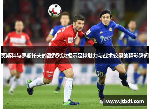 莫斯科与罗斯托夫的激烈对决揭示足球魅力与战术较量的精彩瞬间