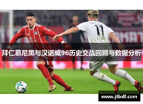 拜仁慕尼黑与汉诺威96历史交战回顾与数据分析